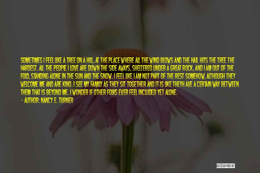 Nancy E. Turner Quotes: Sometimes I Feel Like A Tree On A Hill, At The Place Where All The Wind Blows And The Hail