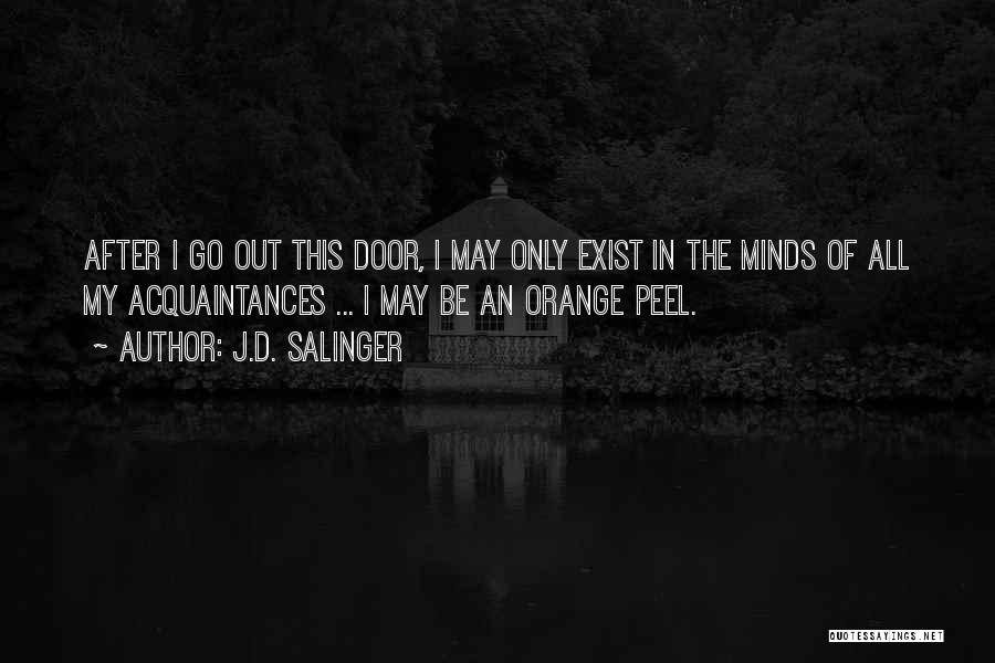 J.D. Salinger Quotes: After I Go Out This Door, I May Only Exist In The Minds Of All My Acquaintances ... I May