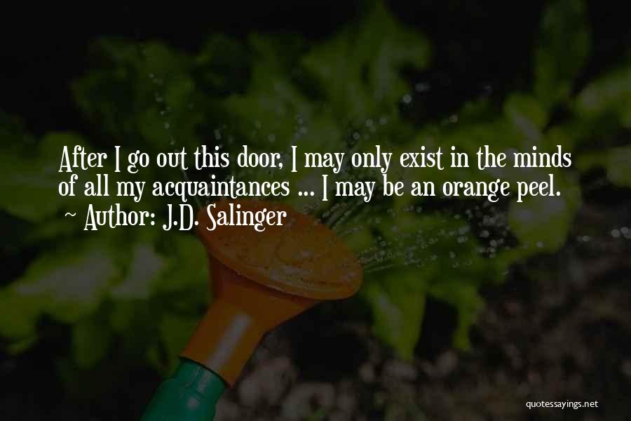 J.D. Salinger Quotes: After I Go Out This Door, I May Only Exist In The Minds Of All My Acquaintances ... I May