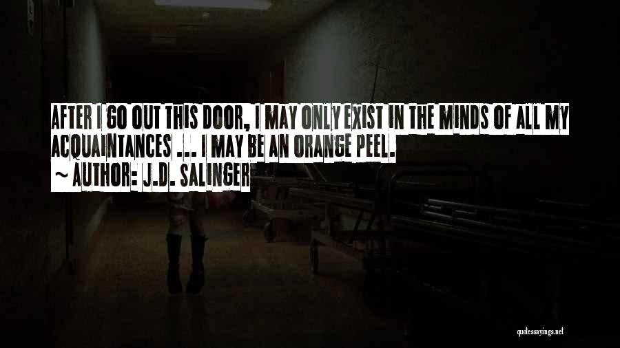 J.D. Salinger Quotes: After I Go Out This Door, I May Only Exist In The Minds Of All My Acquaintances ... I May