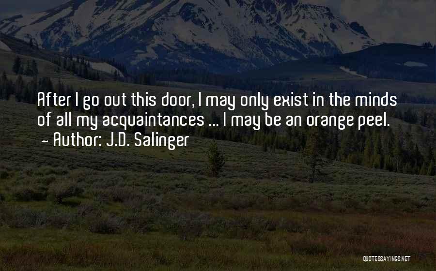 J.D. Salinger Quotes: After I Go Out This Door, I May Only Exist In The Minds Of All My Acquaintances ... I May