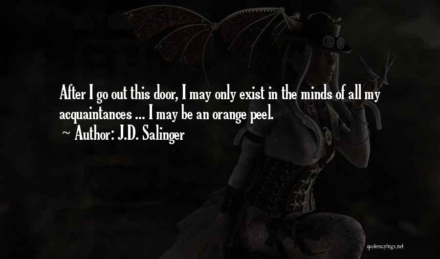 J.D. Salinger Quotes: After I Go Out This Door, I May Only Exist In The Minds Of All My Acquaintances ... I May