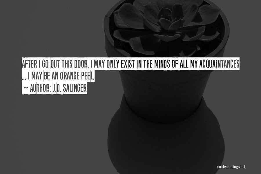 J.D. Salinger Quotes: After I Go Out This Door, I May Only Exist In The Minds Of All My Acquaintances ... I May