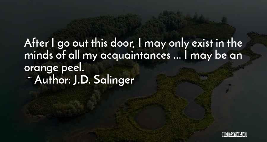 J.D. Salinger Quotes: After I Go Out This Door, I May Only Exist In The Minds Of All My Acquaintances ... I May