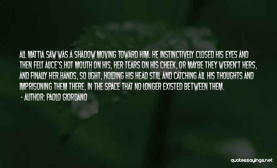 Paolo Giordano Quotes: All Mattia Saw Was A Shadow Moving Toward Him. He Instinctively Closed His Eyes And Then Felt Alice's Hot Mouth