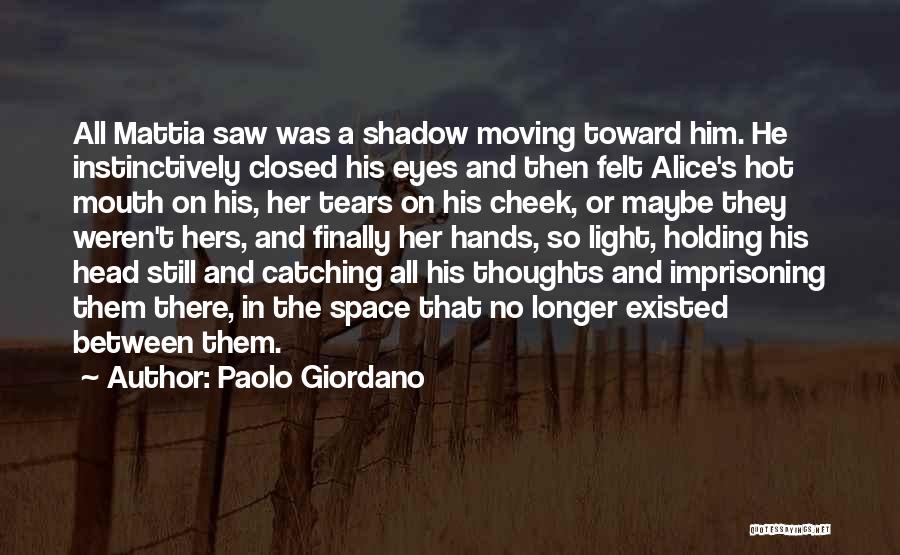 Paolo Giordano Quotes: All Mattia Saw Was A Shadow Moving Toward Him. He Instinctively Closed His Eyes And Then Felt Alice's Hot Mouth
