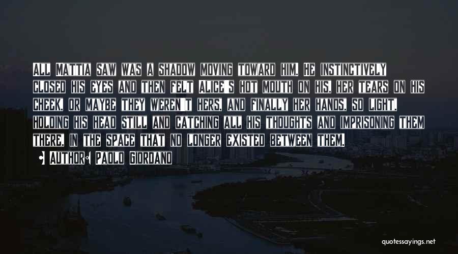 Paolo Giordano Quotes: All Mattia Saw Was A Shadow Moving Toward Him. He Instinctively Closed His Eyes And Then Felt Alice's Hot Mouth
