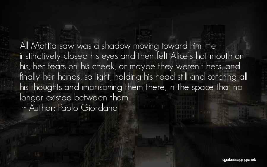 Paolo Giordano Quotes: All Mattia Saw Was A Shadow Moving Toward Him. He Instinctively Closed His Eyes And Then Felt Alice's Hot Mouth