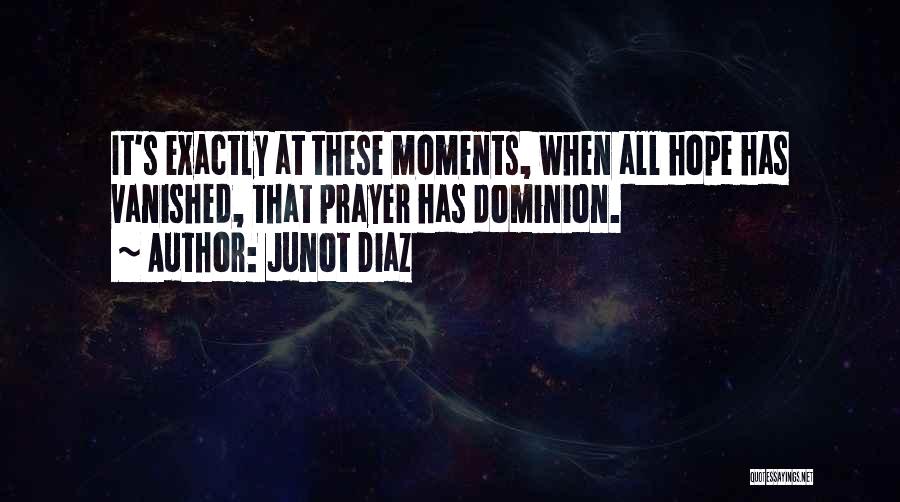 Junot Diaz Quotes: It's Exactly At These Moments, When All Hope Has Vanished, That Prayer Has Dominion.