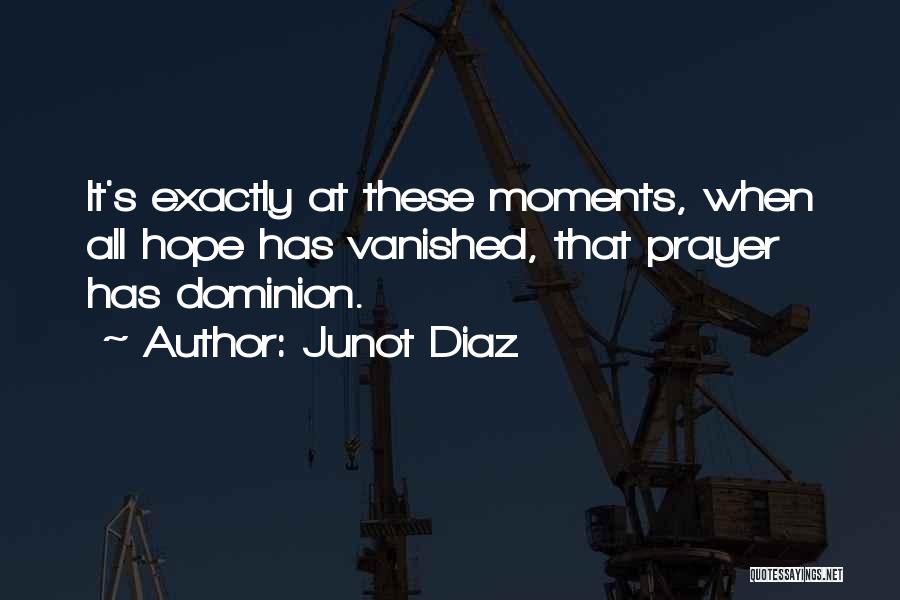Junot Diaz Quotes: It's Exactly At These Moments, When All Hope Has Vanished, That Prayer Has Dominion.