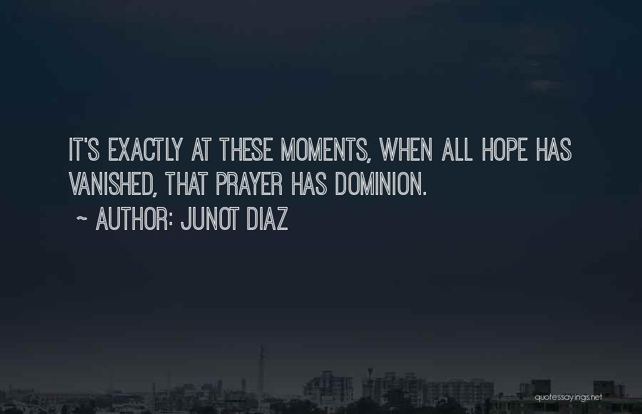 Junot Diaz Quotes: It's Exactly At These Moments, When All Hope Has Vanished, That Prayer Has Dominion.