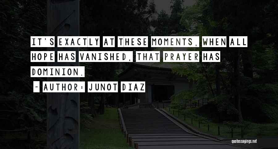 Junot Diaz Quotes: It's Exactly At These Moments, When All Hope Has Vanished, That Prayer Has Dominion.