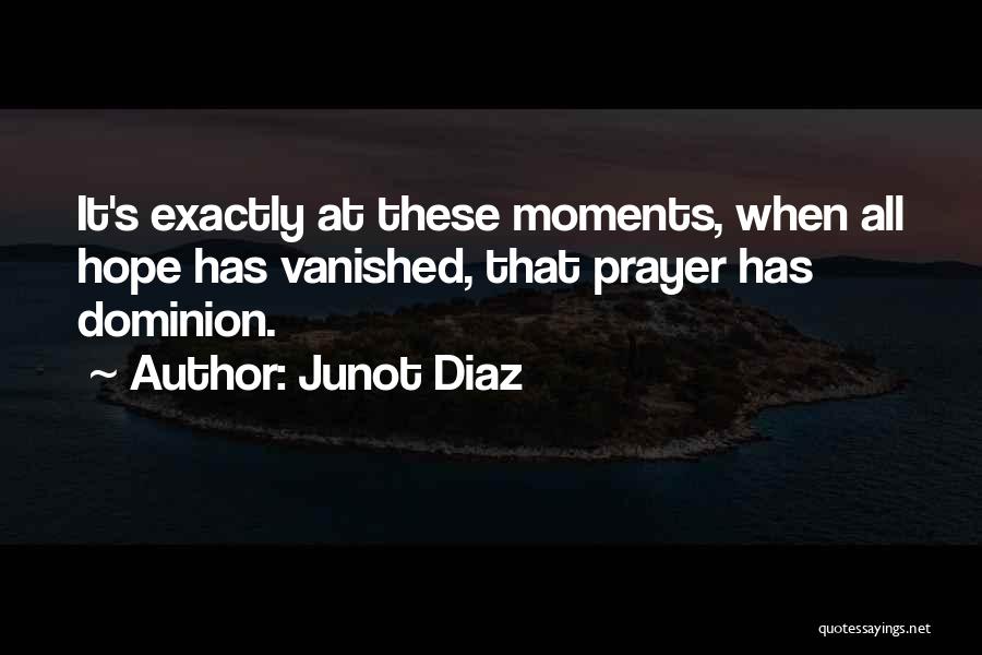 Junot Diaz Quotes: It's Exactly At These Moments, When All Hope Has Vanished, That Prayer Has Dominion.