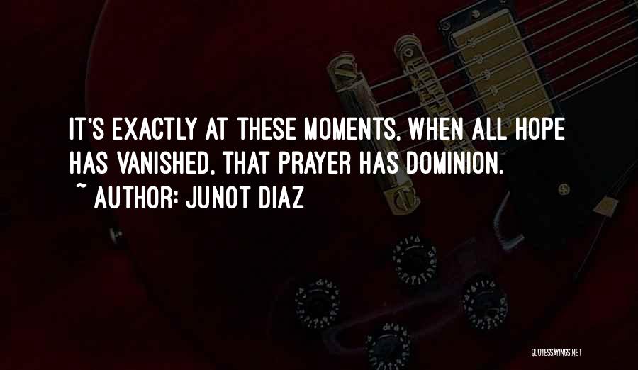 Junot Diaz Quotes: It's Exactly At These Moments, When All Hope Has Vanished, That Prayer Has Dominion.