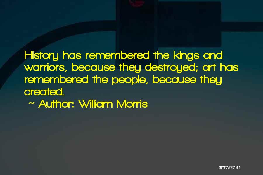William Morris Quotes: History Has Remembered The Kings And Warriors, Because They Destroyed; Art Has Remembered The People, Because They Created.