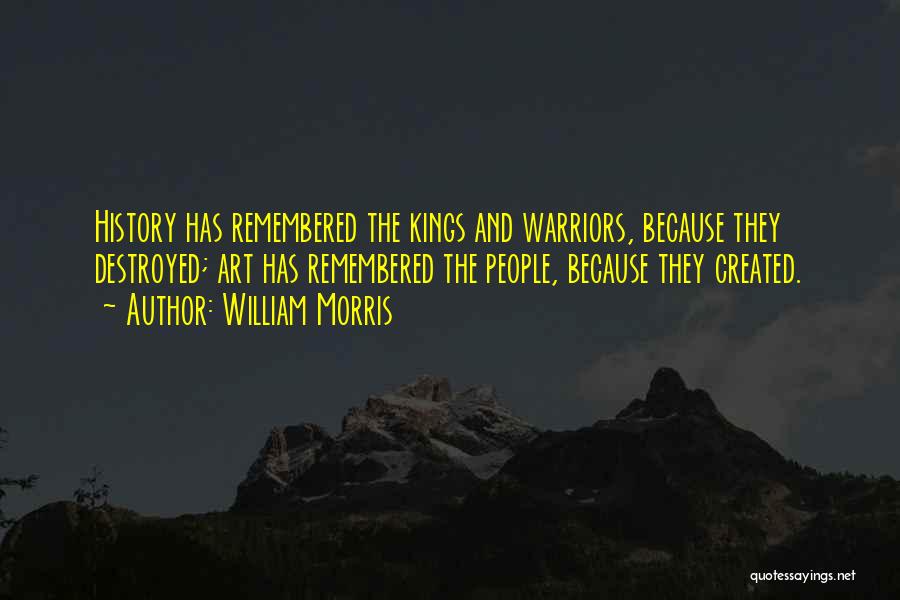 William Morris Quotes: History Has Remembered The Kings And Warriors, Because They Destroyed; Art Has Remembered The People, Because They Created.