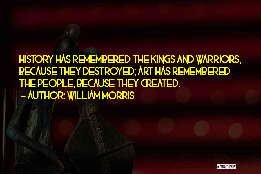 William Morris Quotes: History Has Remembered The Kings And Warriors, Because They Destroyed; Art Has Remembered The People, Because They Created.