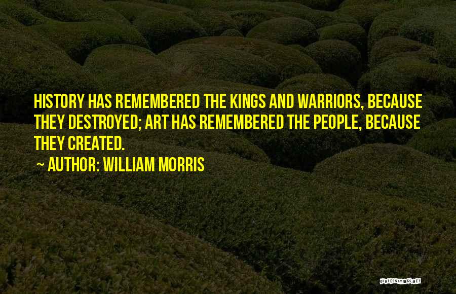 William Morris Quotes: History Has Remembered The Kings And Warriors, Because They Destroyed; Art Has Remembered The People, Because They Created.