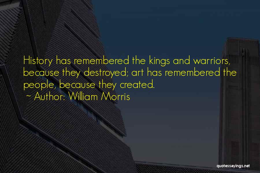 William Morris Quotes: History Has Remembered The Kings And Warriors, Because They Destroyed; Art Has Remembered The People, Because They Created.