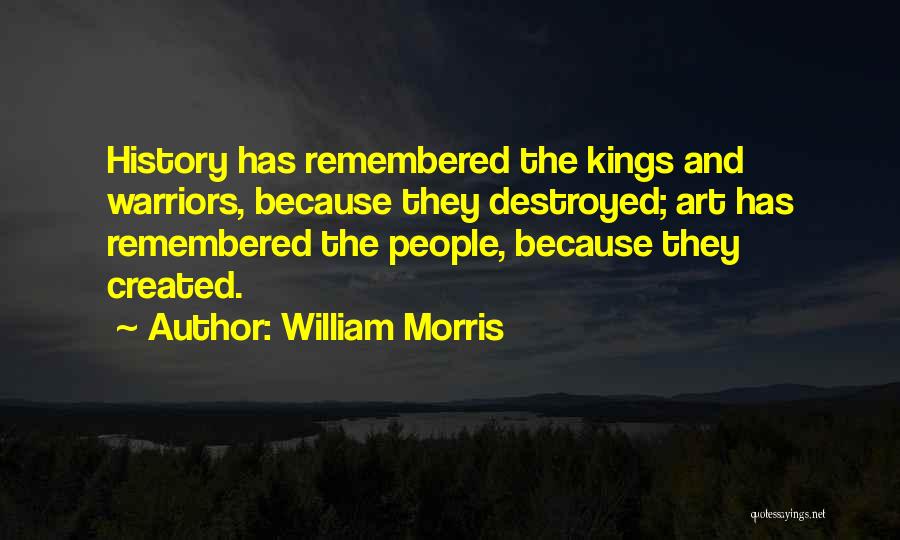 William Morris Quotes: History Has Remembered The Kings And Warriors, Because They Destroyed; Art Has Remembered The People, Because They Created.