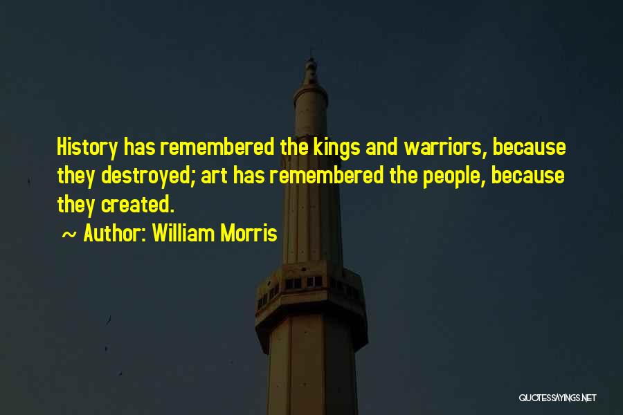 William Morris Quotes: History Has Remembered The Kings And Warriors, Because They Destroyed; Art Has Remembered The People, Because They Created.