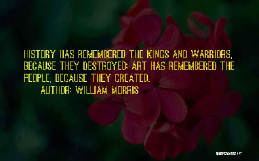 William Morris Quotes: History Has Remembered The Kings And Warriors, Because They Destroyed; Art Has Remembered The People, Because They Created.