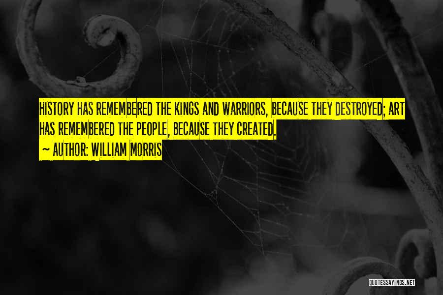 William Morris Quotes: History Has Remembered The Kings And Warriors, Because They Destroyed; Art Has Remembered The People, Because They Created.
