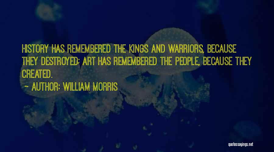 William Morris Quotes: History Has Remembered The Kings And Warriors, Because They Destroyed; Art Has Remembered The People, Because They Created.