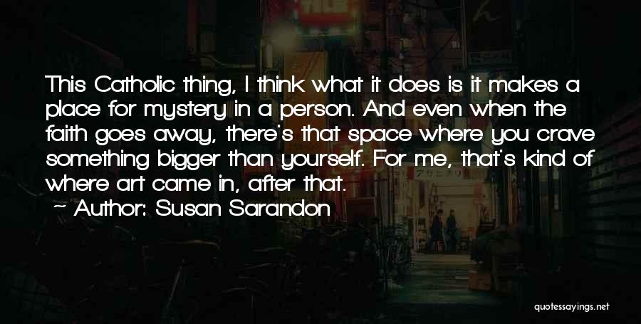 Susan Sarandon Quotes: This Catholic Thing, I Think What It Does Is It Makes A Place For Mystery In A Person. And Even