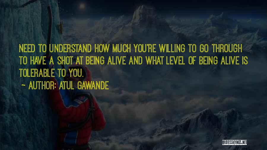 Atul Gawande Quotes: Need To Understand How Much You're Willing To Go Through To Have A Shot At Being Alive And What Level