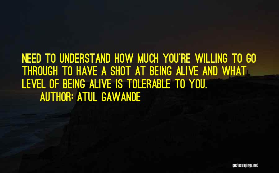 Atul Gawande Quotes: Need To Understand How Much You're Willing To Go Through To Have A Shot At Being Alive And What Level