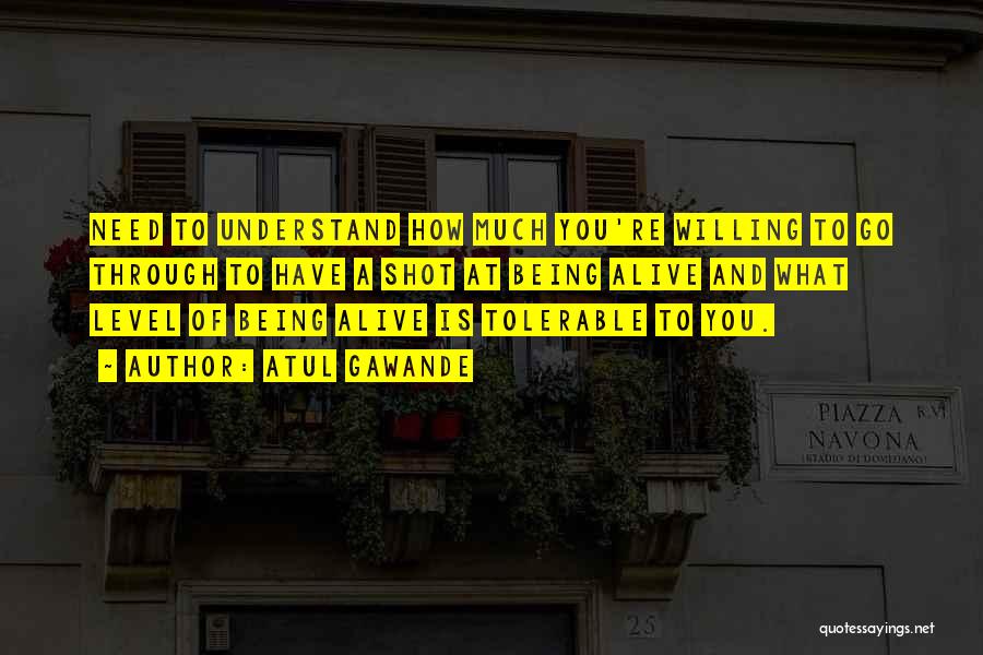 Atul Gawande Quotes: Need To Understand How Much You're Willing To Go Through To Have A Shot At Being Alive And What Level