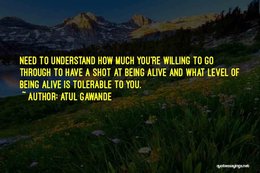 Atul Gawande Quotes: Need To Understand How Much You're Willing To Go Through To Have A Shot At Being Alive And What Level