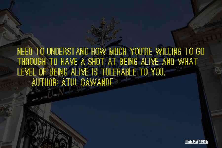 Atul Gawande Quotes: Need To Understand How Much You're Willing To Go Through To Have A Shot At Being Alive And What Level