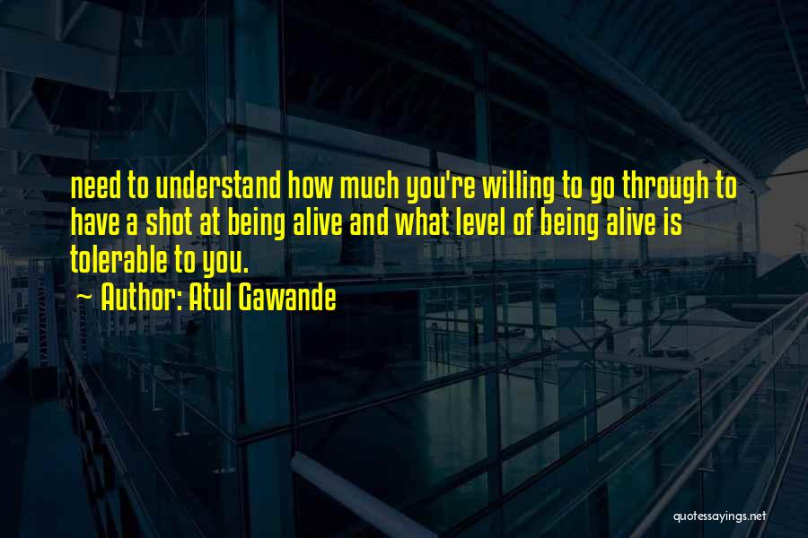 Atul Gawande Quotes: Need To Understand How Much You're Willing To Go Through To Have A Shot At Being Alive And What Level