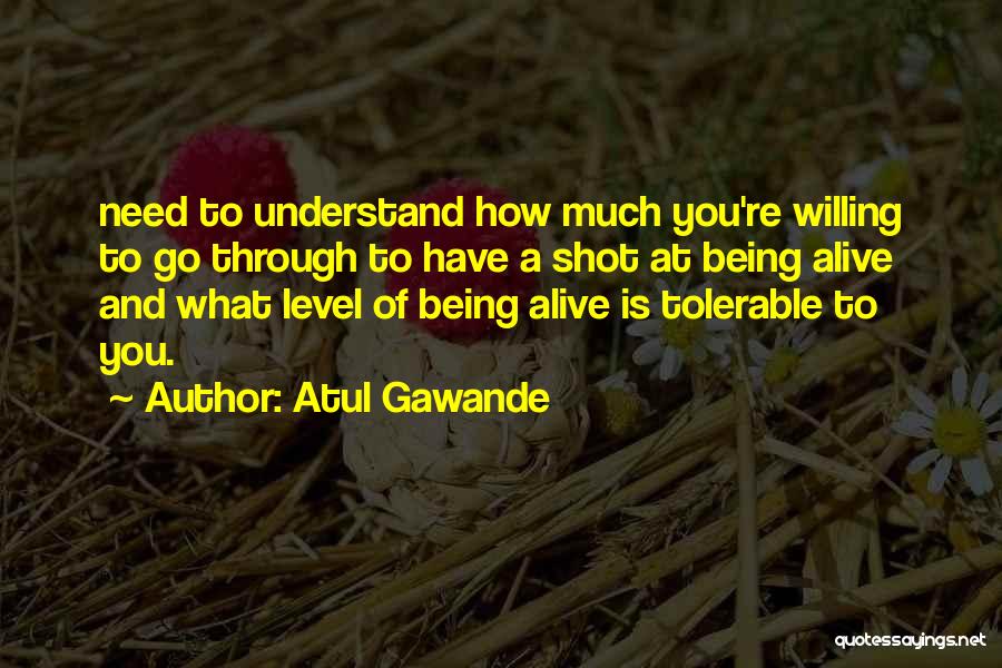 Atul Gawande Quotes: Need To Understand How Much You're Willing To Go Through To Have A Shot At Being Alive And What Level