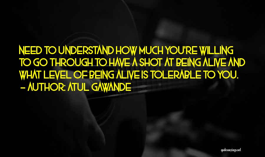 Atul Gawande Quotes: Need To Understand How Much You're Willing To Go Through To Have A Shot At Being Alive And What Level