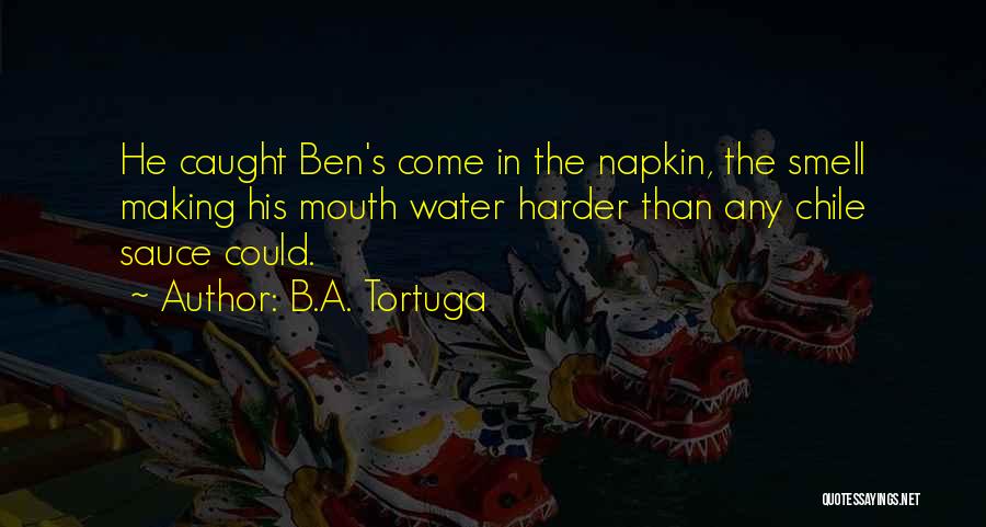 B.A. Tortuga Quotes: He Caught Ben's Come In The Napkin, The Smell Making His Mouth Water Harder Than Any Chile Sauce Could.