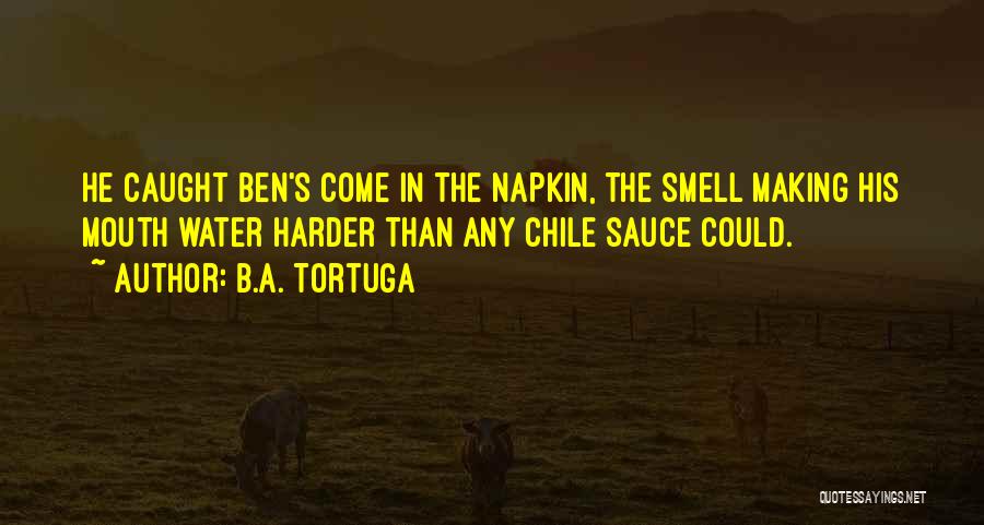 B.A. Tortuga Quotes: He Caught Ben's Come In The Napkin, The Smell Making His Mouth Water Harder Than Any Chile Sauce Could.