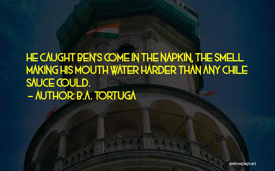 B.A. Tortuga Quotes: He Caught Ben's Come In The Napkin, The Smell Making His Mouth Water Harder Than Any Chile Sauce Could.