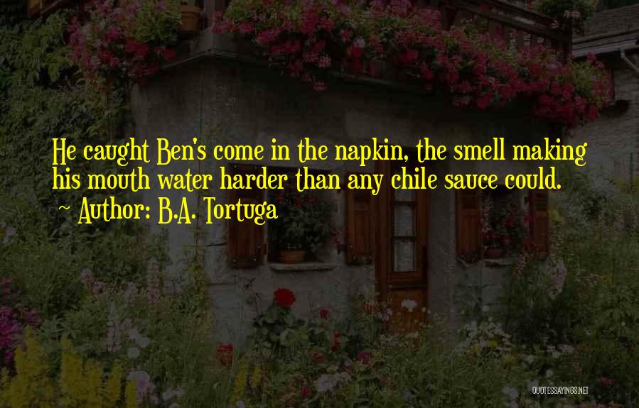 B.A. Tortuga Quotes: He Caught Ben's Come In The Napkin, The Smell Making His Mouth Water Harder Than Any Chile Sauce Could.