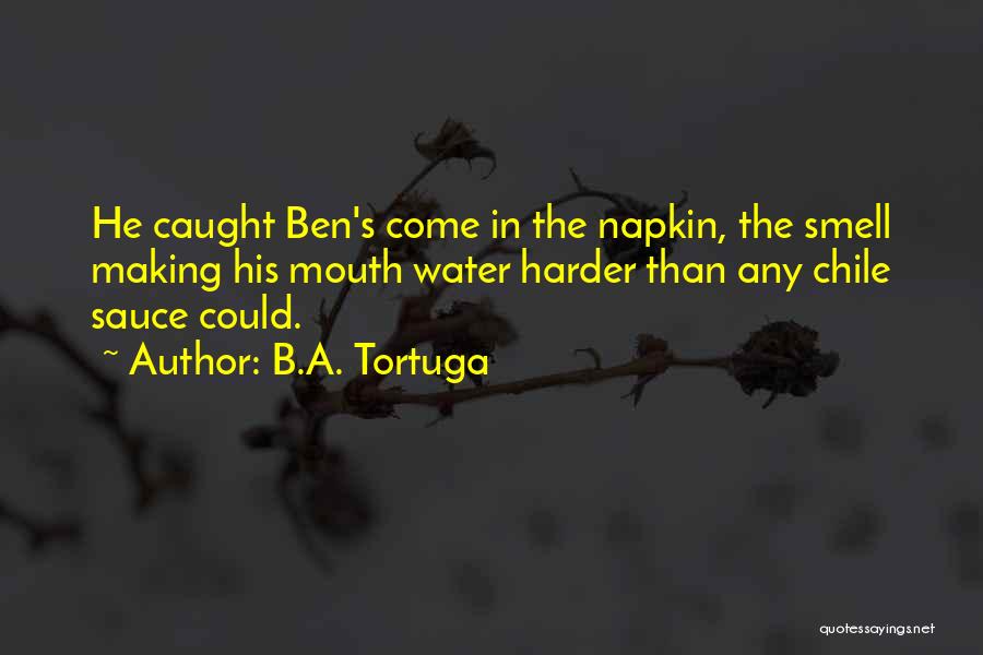 B.A. Tortuga Quotes: He Caught Ben's Come In The Napkin, The Smell Making His Mouth Water Harder Than Any Chile Sauce Could.