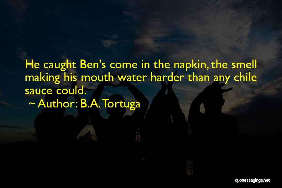 B.A. Tortuga Quotes: He Caught Ben's Come In The Napkin, The Smell Making His Mouth Water Harder Than Any Chile Sauce Could.