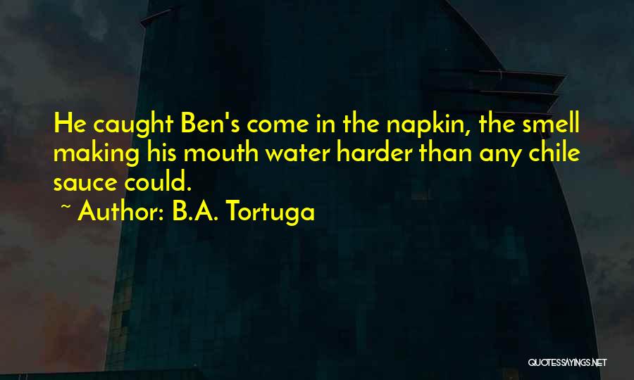 B.A. Tortuga Quotes: He Caught Ben's Come In The Napkin, The Smell Making His Mouth Water Harder Than Any Chile Sauce Could.