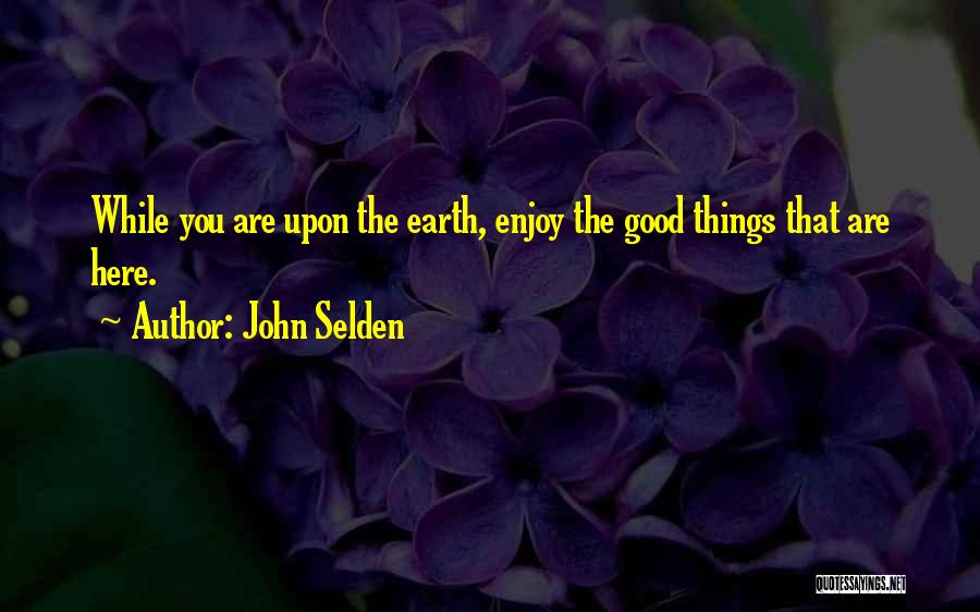 John Selden Quotes: While You Are Upon The Earth, Enjoy The Good Things That Are Here.