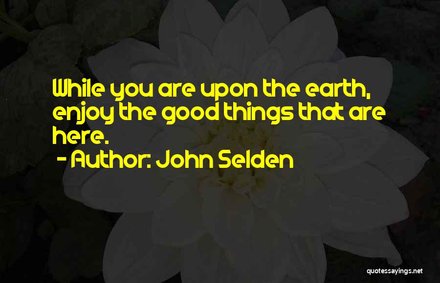 John Selden Quotes: While You Are Upon The Earth, Enjoy The Good Things That Are Here.