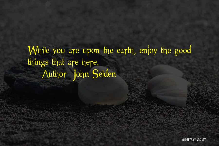 John Selden Quotes: While You Are Upon The Earth, Enjoy The Good Things That Are Here.