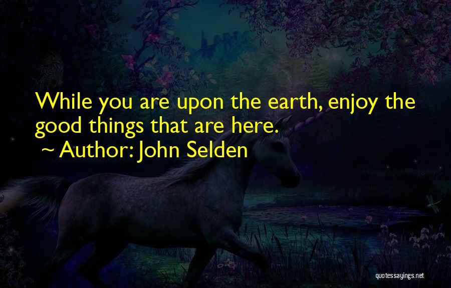 John Selden Quotes: While You Are Upon The Earth, Enjoy The Good Things That Are Here.