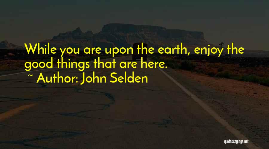 John Selden Quotes: While You Are Upon The Earth, Enjoy The Good Things That Are Here.