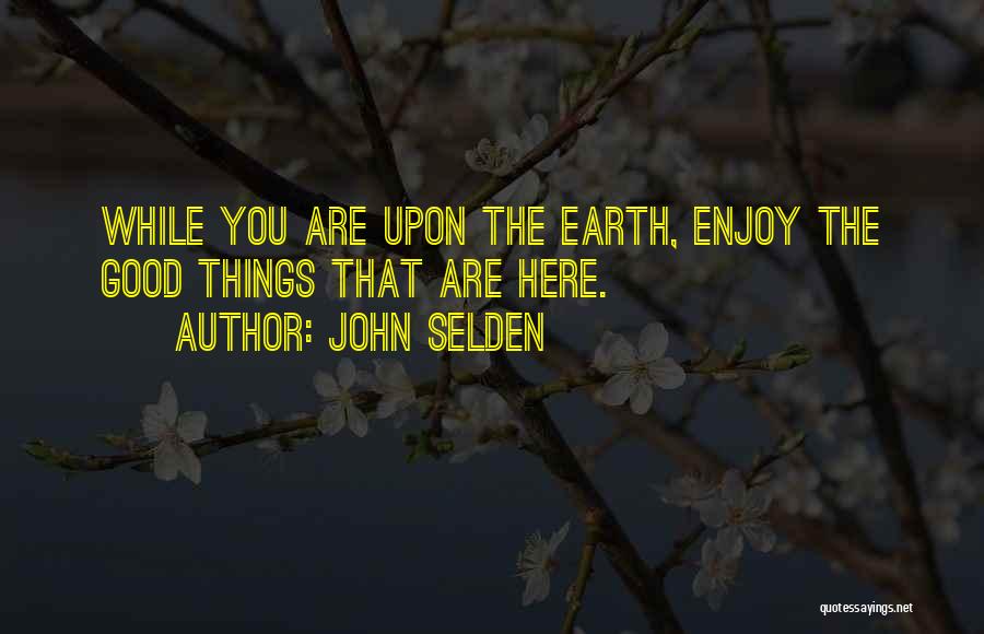 John Selden Quotes: While You Are Upon The Earth, Enjoy The Good Things That Are Here.